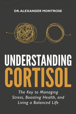 Understanding Cortisol: The Key to Managing Stress, Boosting Health, and Living a Balanced Life by Montrose, Alexander