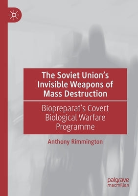 The Soviet Union's Invisible Weapons of Mass Destruction: Biopreparat's Covert Biological Warfare Programme by Rimmington, Anthony