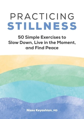 Practicing Stillness: 50 Simple Exercises to Slow Down, Live in the Moment, and Find Peace by Keyashian, Nissa