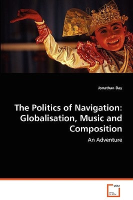 The Politics of Navigation: Globalisation, Music and Composition by Day, Jonathan