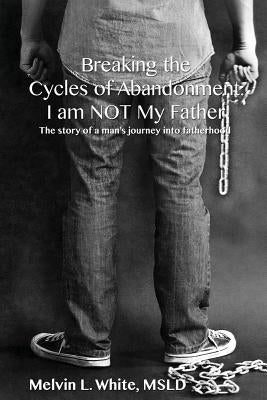 Breaking the Cycles of Abandonment I AM NOT MY FATHER: The story of a man's journey into fatherhood by White, Melvin L.