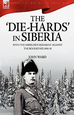 The 'Die-Hards' in Siberia: With the Middlesex Regiment Against the Bolsheviks 1918-19 by Ward, John