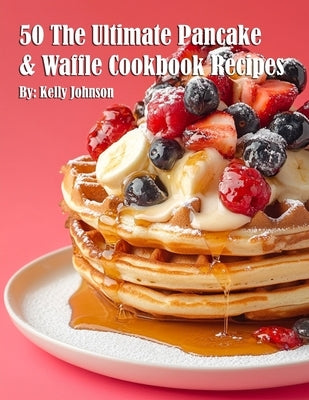 50 The Ultimate Pancake & Waffle Cookbook Recipes by Johnson, Kelly