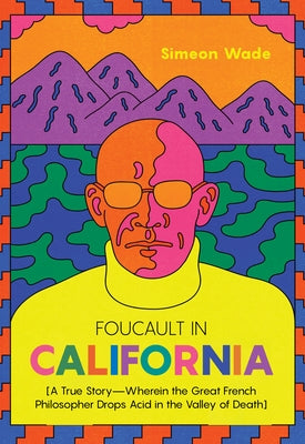 Foucault in California: [A True Story--Wherein the Great French Philosopher Drops Acid in the Valley of Death] by Wade, Simeon