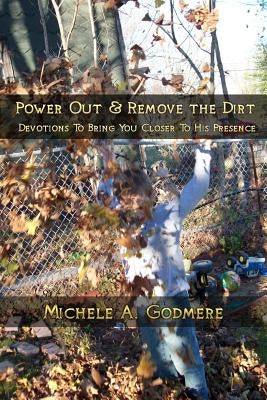Power Out & Remove The Dirt: Devotions To Bring You Closer To His Presence by Godmere, Michele a.