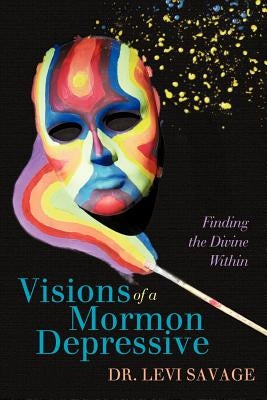 Visions of a Mormon Depressive: Finding the Divine Within by Savage, Levi