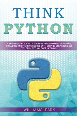 Think Python: A Beginner's Guide with Machine Programming Language, Including an Intensive Course with Step-By-Step Exercises to Lea by Park, Williams