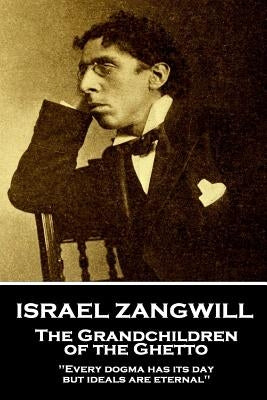 Israel Zangwill - The Grandchildren of the Ghetto: 'Every dogma has its day, but ideals are eternal'' by Zangwill, Israel