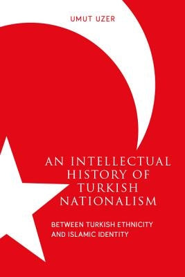 An Intellectual History of Turkish Nationalism: Between Turkish Ethnicity and Islamic Identity by Uzer, Umut