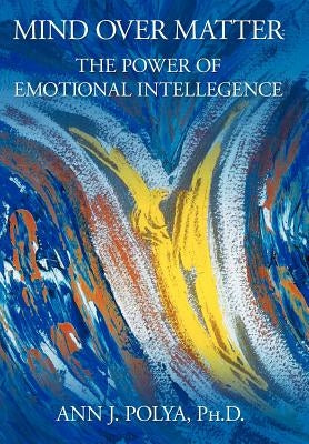 Mind Over Matter: The Power of Emotional Intelligence by Polya Ph. D., Ann J.