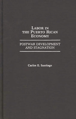 Labor in the Puerto Rican Economy: Postwar Development and Stagnation by Santiago, Carlos Enrique