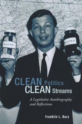 Clean Politics, Clean Streams: A Legislative Autobiography and Reflections by Kury, Franklin L.