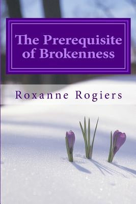 The Prerequisite of Brokenness: Sanctified Living by Rogiers, Roxanne