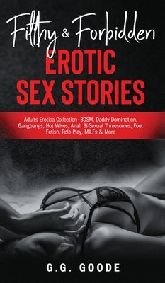 Filthy & Forbidden Erotic Sex Stories: Adults Erotica Collection- BDSM, Daddy Domination, Gangbangs, Hot Wives, Anal, Bi-Sexual Threesomes, Foot Fetis by Goode, G. G.