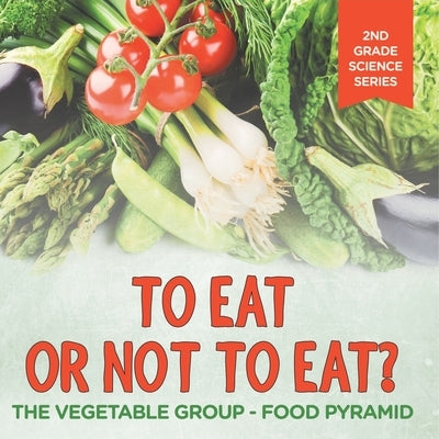 To Eat Or Not To Eat? The Vegetable Group - Food Pyramid: 2nd Grade Science Series by Baby Professor