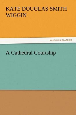 A Cathedral Courtship by Wiggin, Kate Douglas Smith
