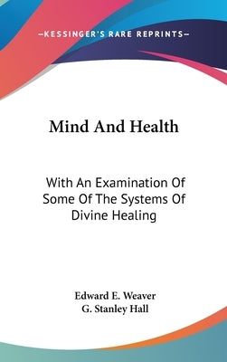 Mind And Health: With An Examination Of Some Of The Systems Of Divine Healing by Weaver, Edward E.