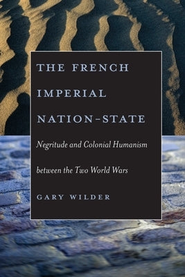The French Imperial Nation-State: Negritude and Colonial Humanism Between the Two World Wars by Wilder, Gary