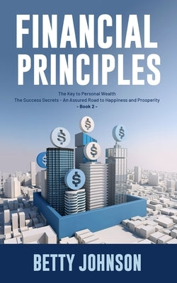 Financial Principles: The Key to Personal Wealth - The Success Secrets - An Assured Road to Happiness and Prosperity - Book 2 by Johnson, Betty