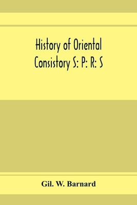 History of Oriental consistory S: P: R: S: 32⁰ and co-ordinate bodies of the ancient accepted Scottish Rite in the valley of Chicago, from July, by W. Barnard, Gil
