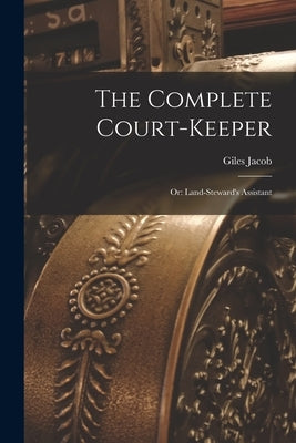 The Complete Court-Keeper: Or: Land-Steward's Assistant by Jacob, Giles