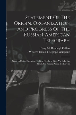 Statement Of The Origin, Organization And Progress Of The Russian-american Telegraph: Western Union Extension, Collins' Overland Line, Via Behr Ing St by Western Union Telegraph Company