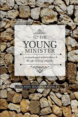 To the Young Minister: admonitions and counsels to the upcoming minister by Onayinka, Chris Segun