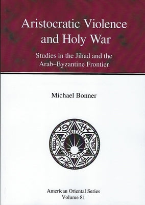 Aristocratic Violence and Holy War: Studies in the Jihad and the Arab-Byzantine Frontier by Bonner, Michael