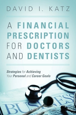 A Financial Prescription for Doctors and Dentists: Strategies for Achieving Your Personal and Career Goals by Katz, David I.