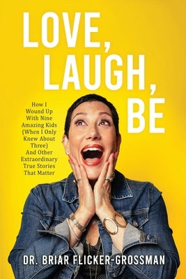 Love, Laugh, Be: How I Wound Up With Nine Amazing Kids (When I Only Knew About Three) And Other Extraordinary True Stories That Matter by Flicker-Grossman, Briar