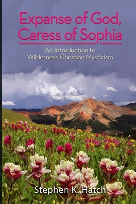 Expanse of God, Caress of Sophia: An Introduction to Wilderness Christian Mysticism by Hatch, Stephen K.