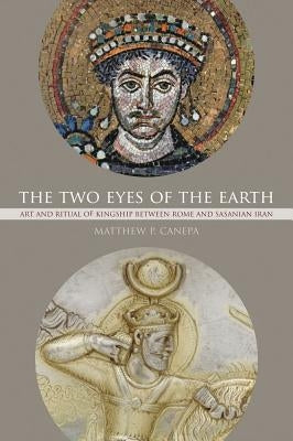 The Two Eyes of the Earth: Art and Ritual of Kingship Between Rome and Sasanian Iran Volume 45 by Canepa, Matthew P.