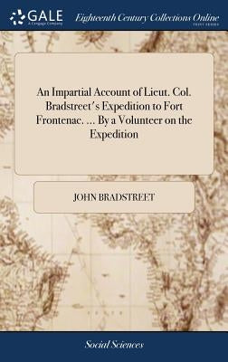 An Impartial Account of Lieut. Col. Bradstreet's Expedition to Fort Frontenac. ... By a Volunteer on the Expedition by Bradstreet, John