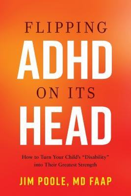 Flipping ADHD on Its Head: How to Turn Your Child's "disability" Into Their Greatest Strength by Poole MD Faap, Jim