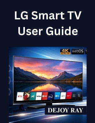 LG Smart TV User Guide: Full Setup Instructions, and How to Fix Common Issues by Ray, Dejoy