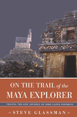 On the Trail of the Maya Explorer: Tracing the Epic Journey of John Lloyd Stephens by Glassman, Steve