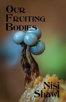 Our Fruiting Bodies: Short Fiction by Shawl, Nisi
