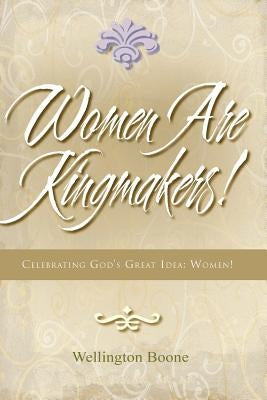 Women Are Kingmakers!: Celebrating God's Great Idea: Women! by Boone, Wellington