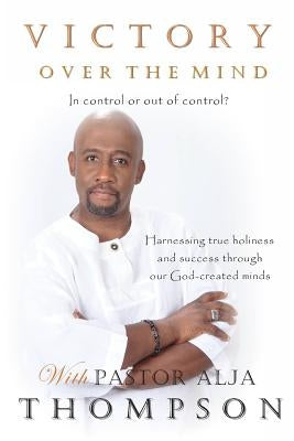 Victory Over The Mind: In control or out of control? Harnessing true holiness and success through our God-created minds by Thompson, Alja