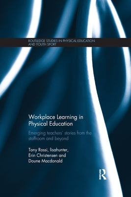 Workplace Learning in Physical Education: Emerging Teachers' Stories from the Staffroom and Beyond by Rossi, Tony