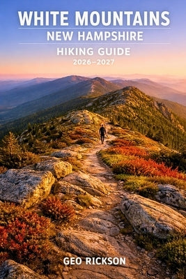 White Mountains New Hampshire Hiking Guide 2026-2027: Expert Trail Navigation, Maps, Gear Advice, Itineraries and Cultural Insights for Every Hiker by Rickson, Geo
