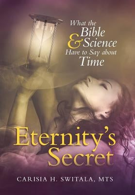 Eternity's Secret: What the Bible and Science Have to Say about Time by Switala, Mts Carisia H.