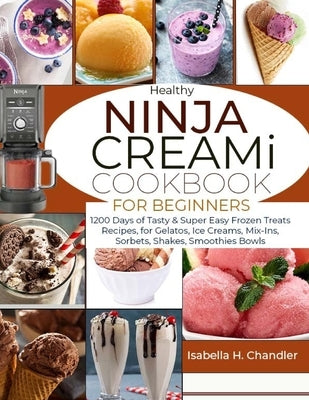 Healthy Ninja CREAMi Cookbook for Beginners: 1200 Days of Tasty & Super Easy Frozen Treats Recipes, for Gelatos, Ice Creams, Mix-Ins, Sorbets, Shakes, by H. Chandler, Isabella