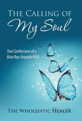The Calling of My Soul: True Confessions of a Blue Ray-Empath/Hsp by The Wholeistic Healer