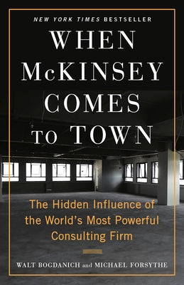 When McKinsey Comes to Town: The Hidden Influence of the World's Most Powerful Consulting Firm by Bogdanich, Walt