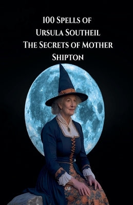100 Spells of Ursula Southeil: The Secrets of Mother Shipton by ML