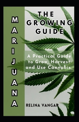 The Marijuana Growing Guide: A Practical Guide to Grow, Harvest and Use Cannabis by Vangar, Relina