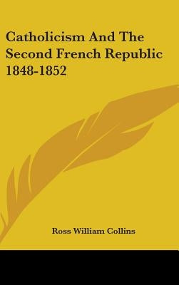 Catholicism And The Second French Republic 1848-1852 by Collins, Ross William