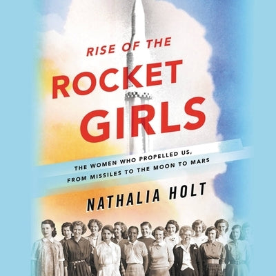 Rise of the Rocket Girls: The Women Who Propelled Us, from Missiles to the Moon to Mars by Holt, Nathalia
