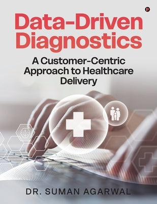 Data-Driven Diagnostics: A Customer-Centric Approach to Healthcare Delivery by Dr Suman Agarwal